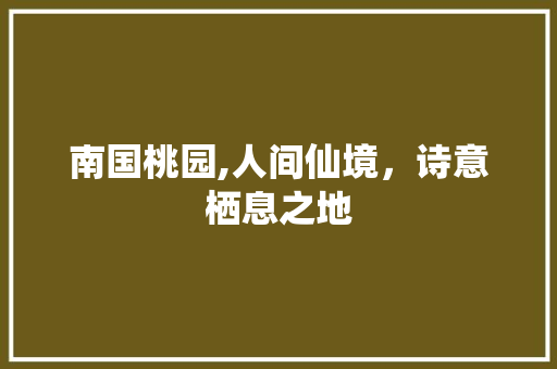 南国桃园,人间仙境，诗意栖息之地  第1张