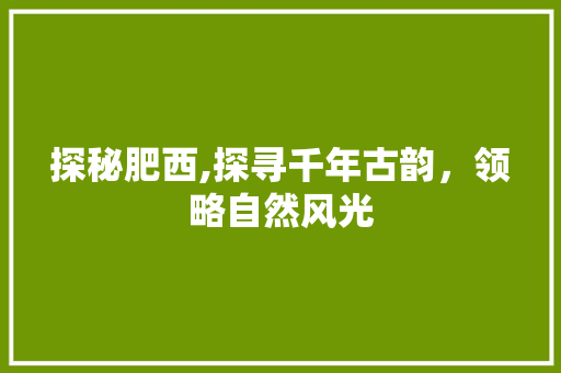 探秘肥西,探寻千年古韵，领略自然风光