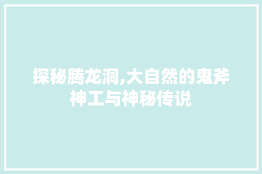 探秘腾龙洞,大自然的鬼斧神工与神秘传说  第1张