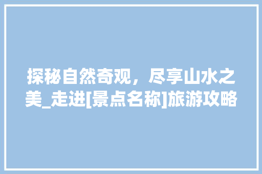 探秘自然奇观，尽享山水之美_走进[景点名称]旅游攻略