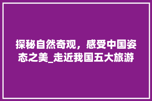 探秘自然奇观，感受中国姿态之美_走近我国五大旅游景点