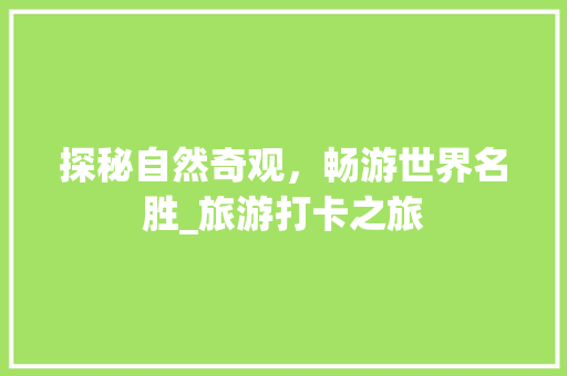 探秘自然奇观，畅游世界名胜_旅游打卡之旅  第1张