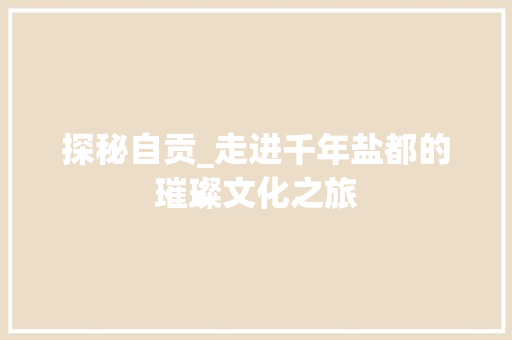 探秘自贡_走进千年盐都的璀璨文化之旅