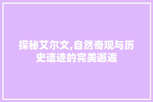 探秘艾尔文,自然奇观与历史遗迹的完美邂逅
