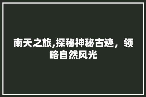 南天之旅,探秘神秘古迹，领略自然风光