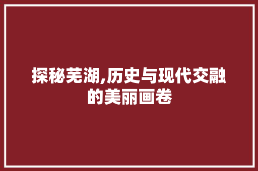 探秘芜湖,历史与现代交融的美丽画卷