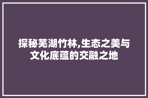 探秘芜湖竹林,生态之美与文化底蕴的交融之地