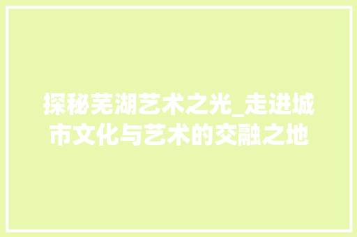 探秘芜湖艺术之光_走进城市文化与艺术的交融之地