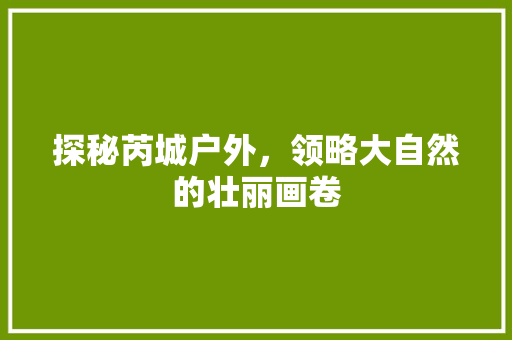 探秘芮城户外，领略大自然的壮丽画卷