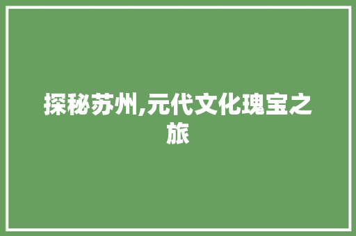 探秘苏州,元代文化瑰宝之旅  第1张