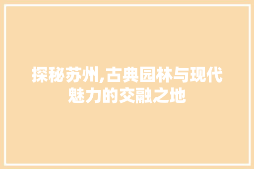 探秘苏州,古典园林与现代魅力的交融之地