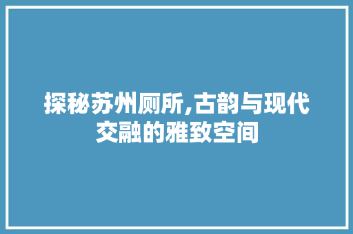 探秘苏州厕所,古韵与现代交融的雅致空间