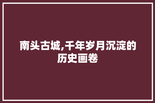 南头古城,千年岁月沉淀的历史画卷