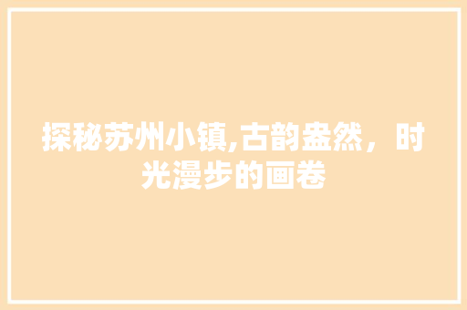 探秘苏州小镇,古韵盎然，时光漫步的画卷
