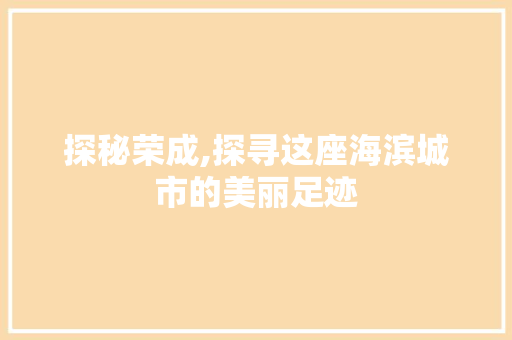 探秘荣成,探寻这座海滨城市的美丽足迹