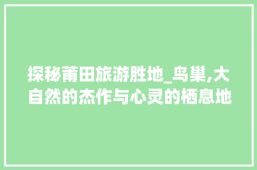 探秘莆田旅游胜地_鸟巢,大自然的杰作与心灵的栖息地  第1张
