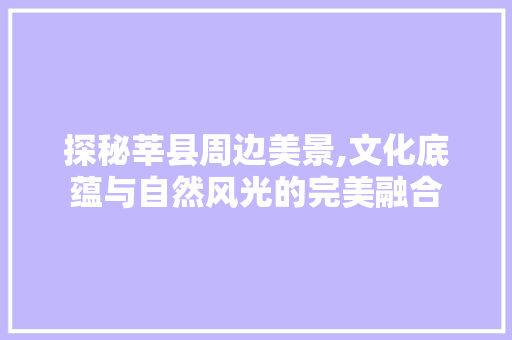 探秘莘县周边美景,文化底蕴与自然风光的完美融合  第1张