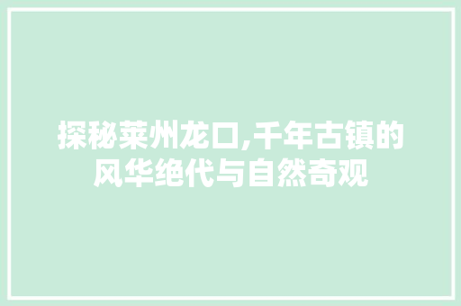探秘莱州龙口,千年古镇的风华绝代与自然奇观
