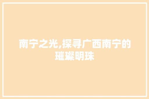 南宁之光,探寻广西南宁的璀璨明珠