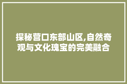 探秘营口东部山区,自然奇观与文化瑰宝的完美融合