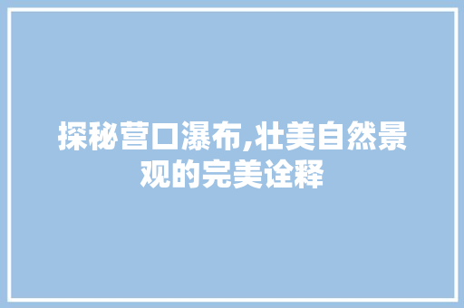 探秘营口瀑布,壮美自然景观的完美诠释