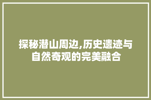 探秘潜山周边,历史遗迹与自然奇观的完美融合  第1张