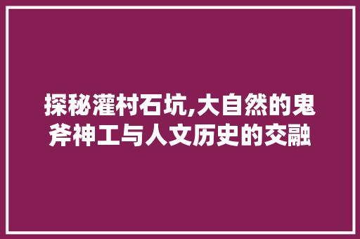探秘灌村石坑,大自然的鬼斧神工与人文历史的交融  第1张