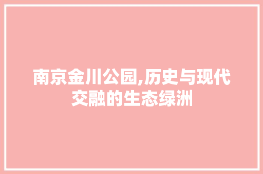 南京金川公园,历史与现代交融的生态绿洲