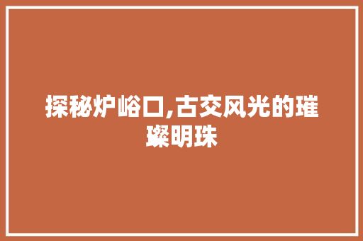 探秘炉峪口,古交风光的璀璨明珠