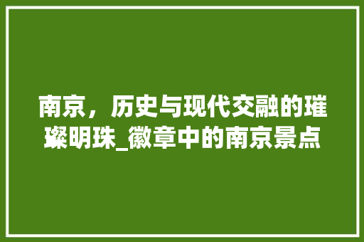 南京，历史与现代交融的璀璨明珠_徽章中的南京景点印象