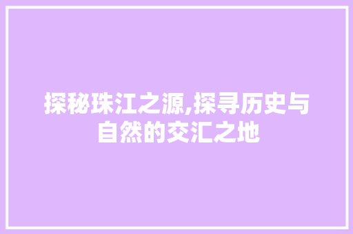 探秘珠江之源,探寻历史与自然的交汇之地
