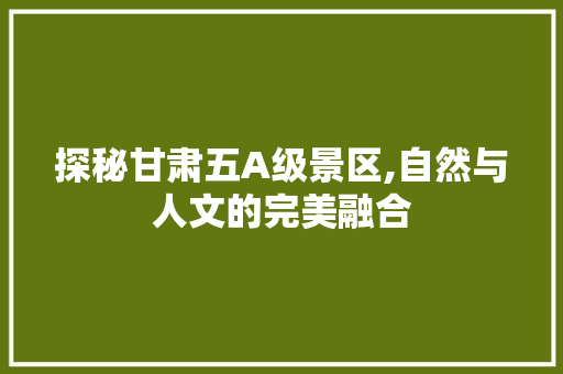 探秘甘肃五A级景区,自然与人文的完美融合