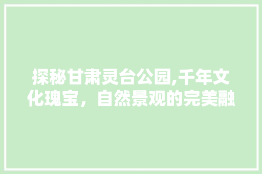 探秘甘肃灵台公园,千年文化瑰宝，自然景观的完美融合