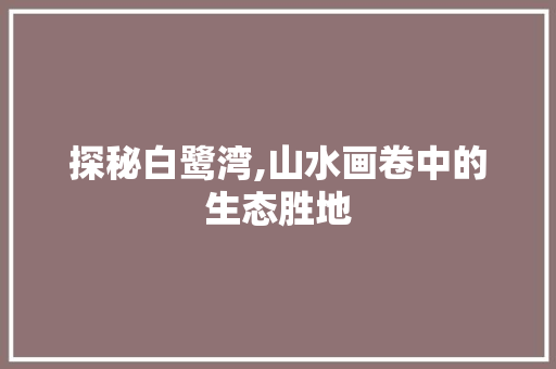 探秘白鹭湾,山水画卷中的生态胜地