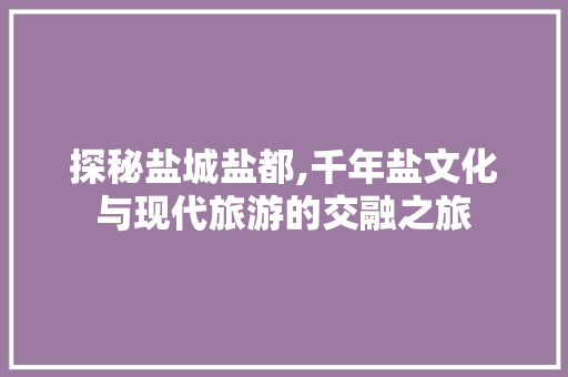 探秘盐城盐都,千年盐文化与现代旅游的交融之旅