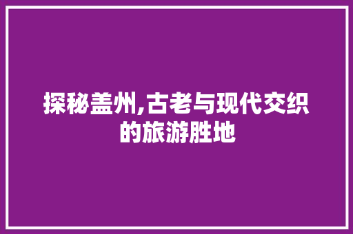 探秘盖州,古老与现代交织的旅游胜地