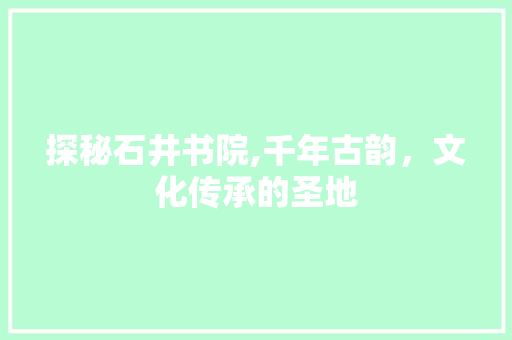 探秘石井书院,千年古韵，文化传承的圣地