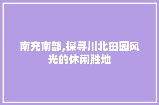 南充南部,探寻川北田园风光的休闲胜地
