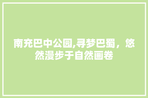 南充巴中公园,寻梦巴蜀，悠然漫步于自然画卷