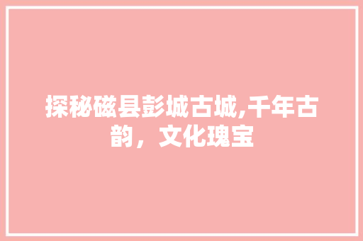 探秘磁县彭城古城,千年古韵，文化瑰宝  第1张