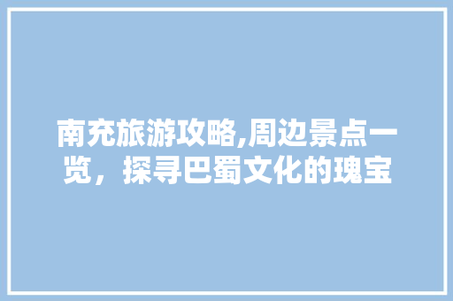 南充旅游攻略,周边景点一览，探寻巴蜀文化的瑰宝  第1张