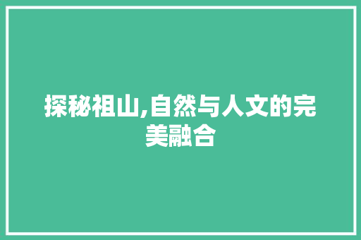探秘祖山,自然与人文的完美融合  第1张