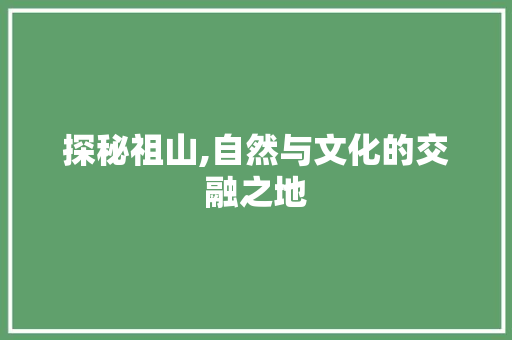 探秘祖山,自然与文化的交融之地  第1张