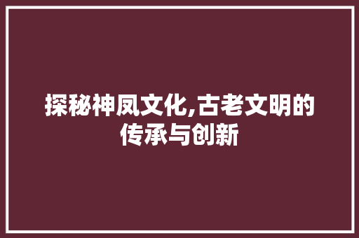 探秘神凤文化,古老文明的传承与创新  第1张