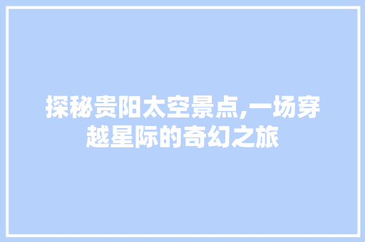 探秘贵阳太空景点,一场穿越星际的奇幻之旅