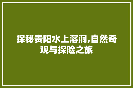 探秘贵阳水上溶洞,自然奇观与探险之旅