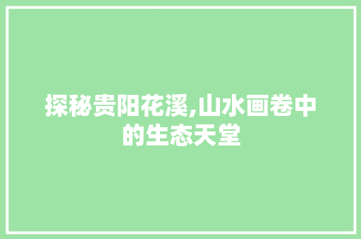 探秘贵阳花溪,山水画卷中的生态天堂