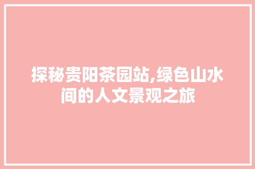 探秘贵阳茶园站,绿色山水间的人文景观之旅  第1张