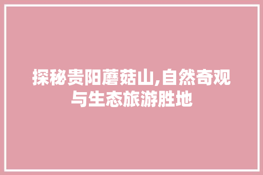探秘贵阳蘑菇山,自然奇观与生态旅游胜地