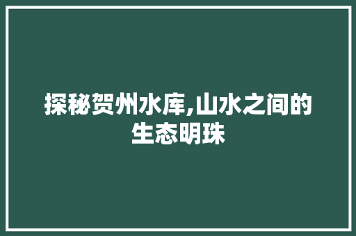 探秘贺州水库,山水之间的生态明珠  第1张